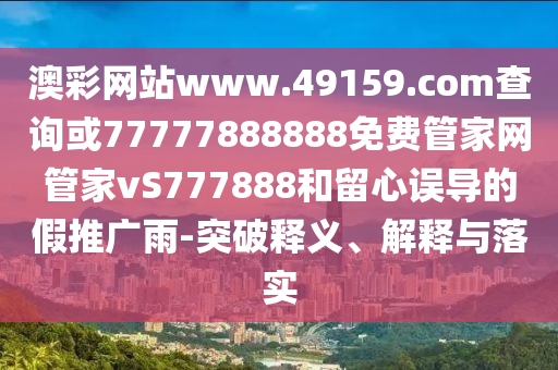澳彩網站www.49159.соm查詢或77777888888免費管家網管家vS777888和留心誤導的假推廣雨-突破釋義、解釋與落實
