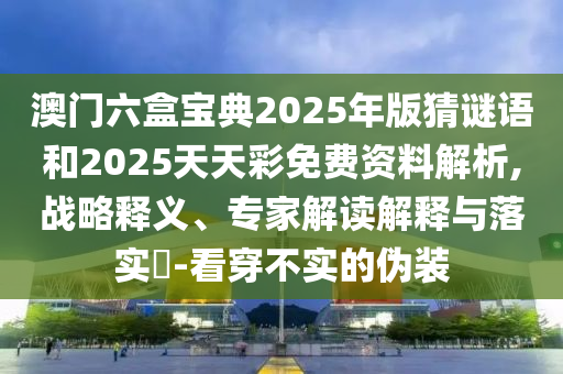 澳門六盒寶典2025年版猜謎語和2025天天彩免費資料解析,戰略釋義、專家解讀解釋與落實?-看穿不實的偽裝
