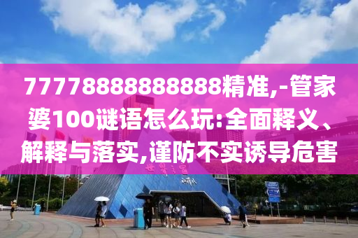 77778888888888精準(zhǔn),-管家婆100謎語(yǔ)怎么玩:全面釋義、解釋與落實(shí),謹(jǐn)防不實(shí)誘導(dǎo)危害