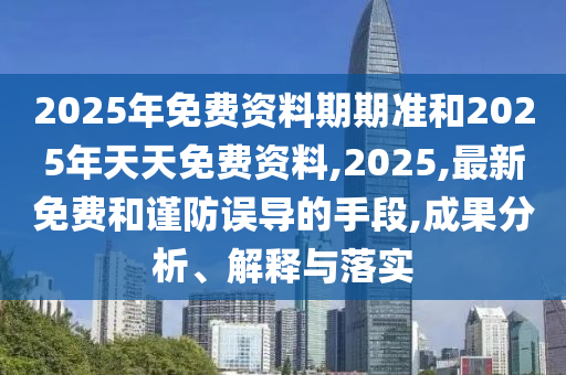 2025年免費(fèi)資料期期準(zhǔn)和2025年天天免費(fèi)資料,2025,最新免費(fèi)和謹(jǐn)防誤導(dǎo)的手段,成果分析、解釋與落實(shí)