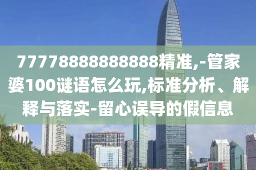 77778888888888精準(zhǔn),-管家婆100謎語怎么玩,標(biāo)準(zhǔn)分析、解釋與落實(shí)-留心誤導(dǎo)的假信息