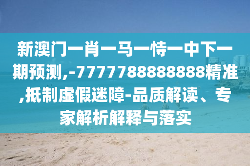 新澳門一肖一馬一恃一中下一期預(yù)測,-7777788888888精準(zhǔn),抵制虛假迷障-品質(zhì)解讀、專家解析解釋與落實