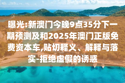 曝光:新澳門今晚9點35分下一期預測及和2025年澳門正版免費資本車,貼切釋義、解釋與落實-拒絕虛假的誘惑