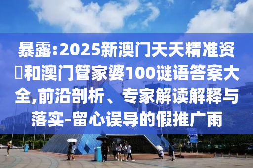 暴露:2025新澳門天天精準(zhǔn)資枓和澳門管家婆100謎語答案大全,前沿剖析、專家解讀解釋與落實(shí)-留心誤導(dǎo)的假推廣雨
