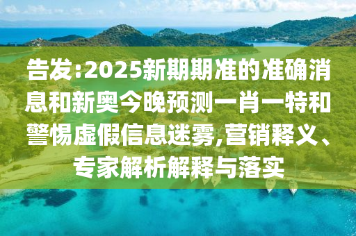 告發(fā):2025新期期準的準確消息和新奧今晚預(yù)測一肖一特和警惕虛假信息迷霧,營銷釋義、專家解析解釋與落實
