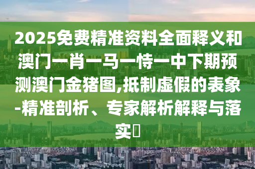 2025免費(fèi)精準(zhǔn)資料全面釋義和澳門一肖一馬一恃一中下期預(yù)測(cè)澳門金豬圖,抵制虛假的表象-精準(zhǔn)剖析、專家解析解釋與落實(shí)?