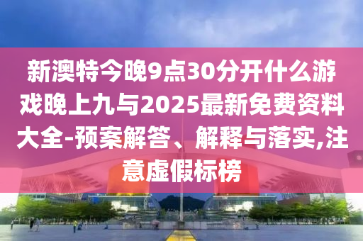 新澳特今晚9點30分開什么游戲晚上九與2025最新免費資料大全-預案解答、解釋與落實,注意虛假標榜