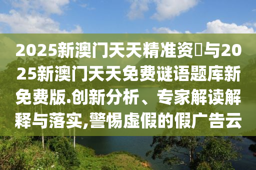 2025新澳門天天精準資枓與2025新澳門天天免費謎語題庫新免費版.創新分析、專家解讀解釋與落實,警惕虛假的假廣告云
