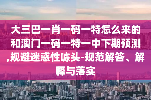 大三巴一肖一碼一特怎么來的和澳門一碼一特一中下期預測,規避迷惑性噱頭-規范解答、解釋與落實