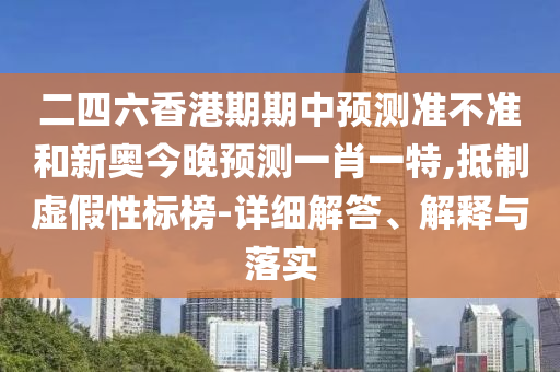 二四六香港期期中預測準不準和新奧今晚預測一肖一特,抵制虛假性標榜-詳細解答、解釋與落實