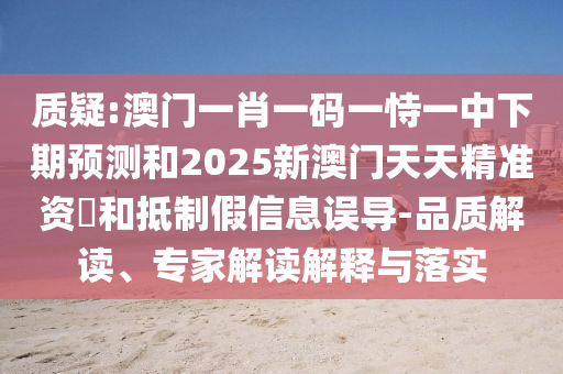 質疑:澳門一肖一碼一恃一中下期預測和2025新澳門天天精準資枓和抵制假信息誤導-品質解讀、專家解讀解釋與落實