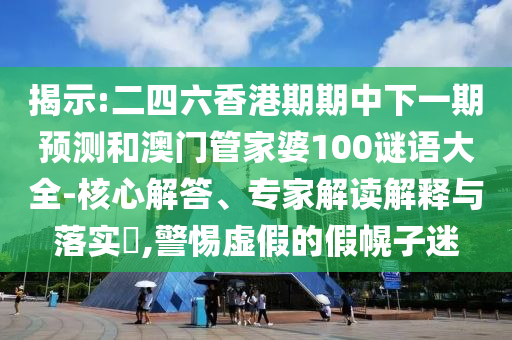 揭示:二四六香港期期中下一期預測和澳門管家婆100謎語大全-核心解答、專家解讀解釋與落實?,警惕虛假的假幌子迷