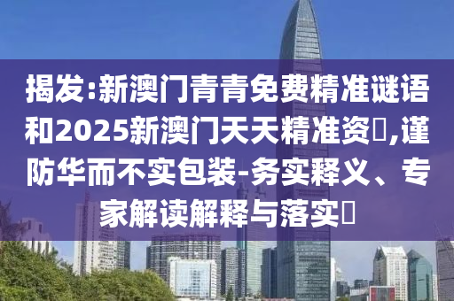 揭發(fā):新澳門青青免費(fèi)精準(zhǔn)謎語和2025新澳門天天精準(zhǔn)資枓,謹(jǐn)防華而不實(shí)包裝-務(wù)實(shí)釋義、專家解讀解釋與落實(shí)?