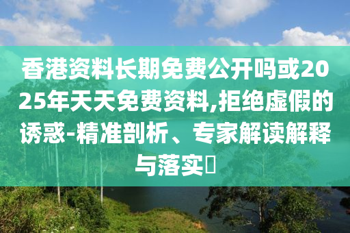 香港資料長(zhǎng)期免費(fèi)公開嗎或2025年天天免費(fèi)資料,拒絕虛假的誘惑-精準(zhǔn)剖析、專家解讀解釋與落實(shí)?