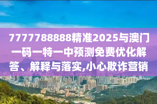 7777788888精準2025與澳門一碼一特一中預測免費優化解答、解釋與落實,小心欺詐營銷