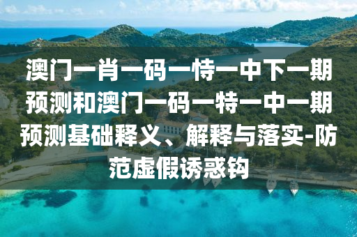 澳門一肖一碼一恃一中下一期預測和澳門一碼一特一中一期預測基礎釋義、解釋與落實-防范虛假誘惑鉤