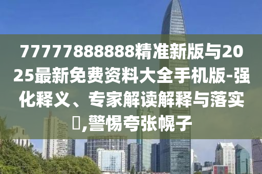 77777888888精準新版與2025最新免費資料大全手機版-強化釋義、專家解讀解釋與落實?,警惕夸張幌子