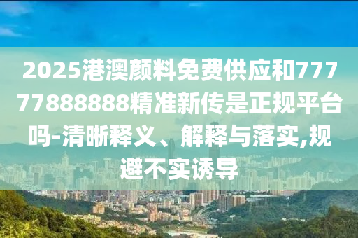 2025港澳顏料免費供應和77777888888精準新傳是正規平臺嗎-清晰釋義、解釋與落實,規避不實誘導