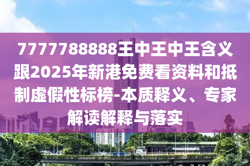 7777788888王中王中王含義跟2025年新港免費看資料和抵制虛假性標榜-本質釋義、專家解讀解釋與落實