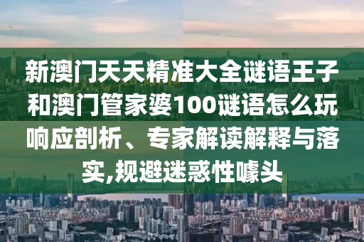 新澳門天天精準大全謎語王子和澳門管家婆100謎語怎么玩響應剖析、專家解讀解釋與落實,規(guī)避迷惑性噱頭