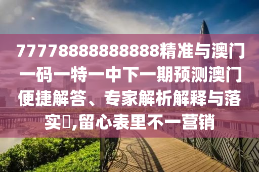 77778888888888精準(zhǔn)與澳門一碼一特一中下一期預(yù)測澳門便捷解答、專家解析解釋與落實?,留心表里不一營銷