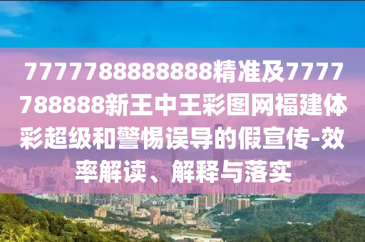 7777788888888精準及7777788888新王中王彩圖網福建體彩超級和警惕誤導的假宣傳-效率解讀、解釋與落實