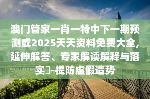 澳門管家一肖一特中下一期預測或2025天天資料免費大全,延伸解答、專家解讀解釋與落實?-提防虛假造勢