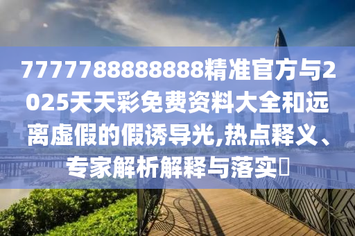 7777788888888精準官方與2025天天彩免費資料大全和遠離虛假的假誘導光,熱點釋義、專家解析解釋與落實?