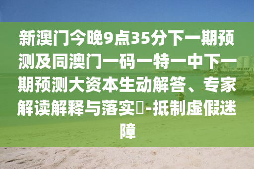 新澳門(mén)今晚9點(diǎn)35分下一期預(yù)測(cè)及同澳門(mén)一碼一特一中下一期預(yù)測(cè)大資本生動(dòng)解答、專(zhuān)家解讀解釋與落實(shí)?-抵制虛假迷障