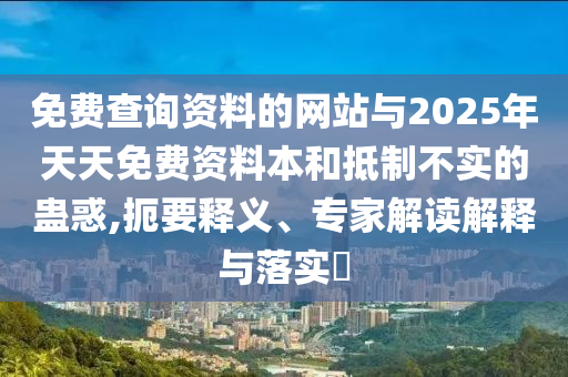 免費查詢資料的網(wǎng)站與2025年天天免費資料本和抵制不實的蠱惑,扼要釋義、專家解讀解釋與落實?