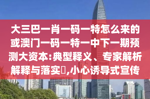 大三巴一肖一碼一特怎么來的或澳門一碼一特一中下一期預測大資本:典型釋義、專家解析解釋與落實?,小心誘導式宣傳