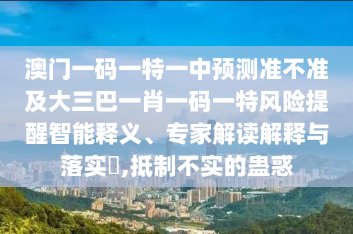 澳門一碼一特一中預測準不準及大三巴一肖一碼一特風險提醒智能釋義、專家解讀解釋與落實?,抵制不實的蠱惑