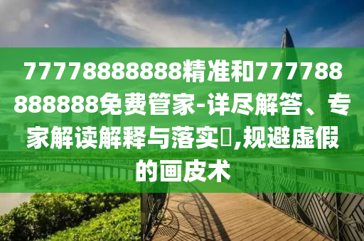77778888888精準和777788888888免費管家-詳盡解答、專家解讀解釋與落實?,規避虛假的畫皮術