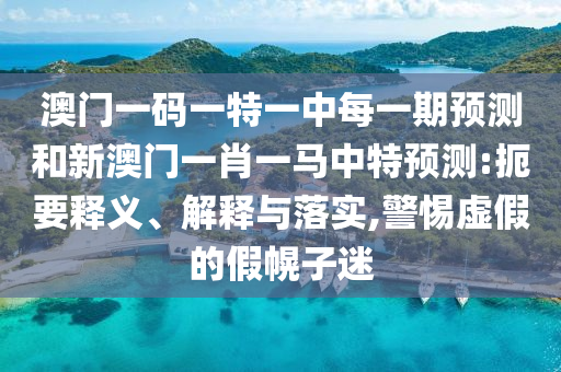 澳門一碼一特一中每一期預(yù)測和新澳門一肖一馬中特預(yù)測:扼要釋義、解釋與落實(shí),警惕虛假的假幌子迷
