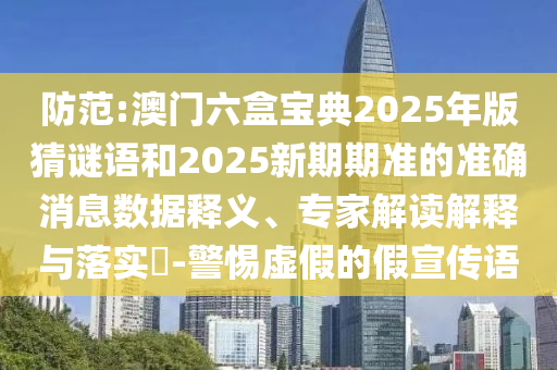 防范:澳門六盒寶典2025年版猜謎語和2025新期期準的準確消息數據釋義、專家解讀解釋與落實?-警惕虛假的假宣傳語