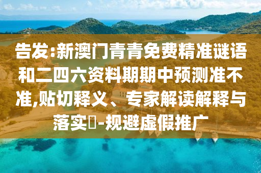 告發:新澳門青青免費精準謎語和二四六資料期期中預測準不準,貼切釋義、專家解讀解釋與落實?-規避虛假推廣