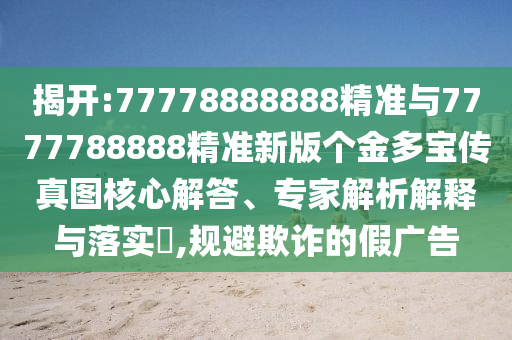 揭開:77778888888精準(zhǔn)與7777788888精準(zhǔn)新版?zhèn)€金多寶傳真圖核心解答、專家解析解釋與落實(shí)?,規(guī)避欺詐的假廣告