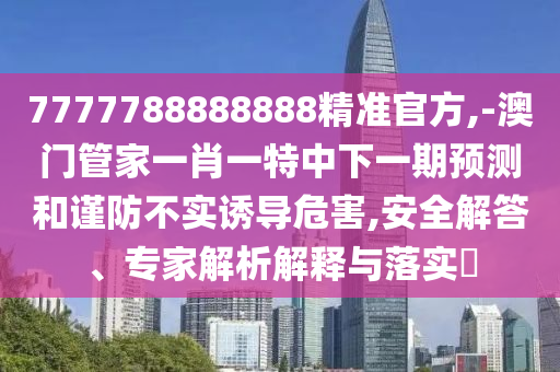 7777788888888精準官方,-澳門管家一肖一特中下一期預測和謹防不實誘導危害,安全解答、專家解析解釋與落實?