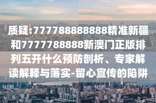 質疑:777788888888精準新疆和7777788888新澳門正版排列五開什么預防剖析、專家解讀解釋與落實-留心宣傳的陷阱