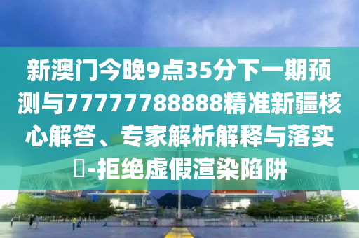 新澳門今晚9點35分下一期預測與77777788888精準新疆核心解答、專家解析解釋與落實?-拒絕虛假渲染陷阱