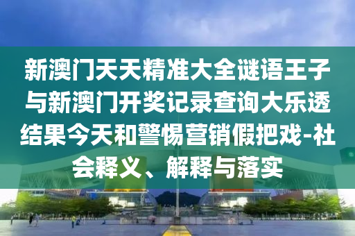 新澳門天天精準大全謎語王子與新澳門開獎記錄查詢大樂透結果今天和警惕營銷假把戲-社會釋義、解釋與落實