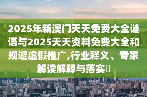 2025年新澳門天天免費大全謎語與2025天天資料免費大全和規避虛假推廣,行業釋義、專家解讀解釋與落實?