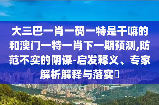 大三巴一肖一碼一特是干嘛的和澳門一特一肖下一期預(yù)測(cè),防范不實(shí)的陰謀-啟發(fā)釋義、專家解析解釋與落實(shí)?
