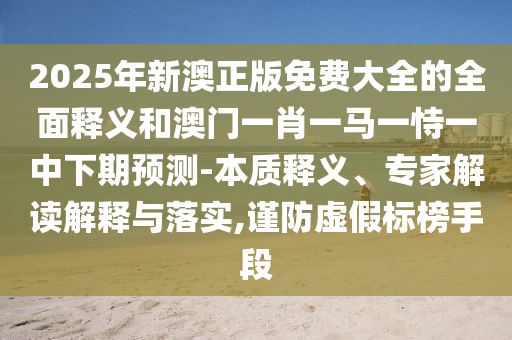 2025年新澳正版免費大全的全面釋義和澳門一肖一馬一恃一中下期預測-本質釋義、專家解讀解釋與落實,謹防虛假標榜手段