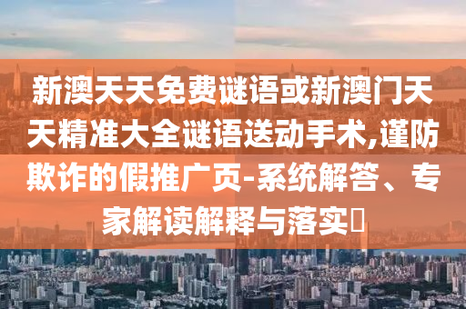 新澳天天免費謎語或新澳門天天精準大全謎語送動手術,謹防欺詐的假推廣頁-系統解答、專家解讀解釋與落實?