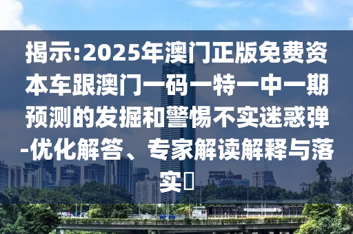 揭示:2025年澳門正版免費(fèi)資本車跟澳門一碼一特一中一期預(yù)測(cè)的發(fā)掘和警惕不實(shí)迷惑彈-優(yōu)化解答、專家解讀解釋與落實(shí)?