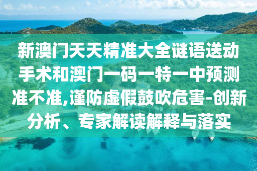 新澳門天天精準大全謎語送動手術(shù)和澳門一碼一特一中預(yù)測準不準,謹防虛假鼓吹危害-創(chuàng)新分析、專家解讀解釋與落實