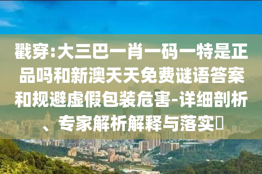 戳穿:大三巴一肖一碼一特是正品嗎和新澳天天免費謎語答案和規避虛假包裝危害-詳細剖析、專家解析解釋與落實?