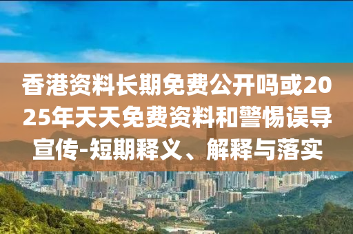 香港資料長期免費公開嗎或2025年天天免費資料和警惕誤導宣傳-短期釋義、解釋與落實