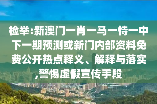 檢舉:新澳門一肖一馬一恃一中下一期預測或新門內部資料免費公開熱點釋義、解釋與落實,警惕虛假宣傳手段